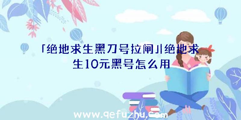 「绝地求生黑刀号拉闸」|绝地求生10元黑号怎么用